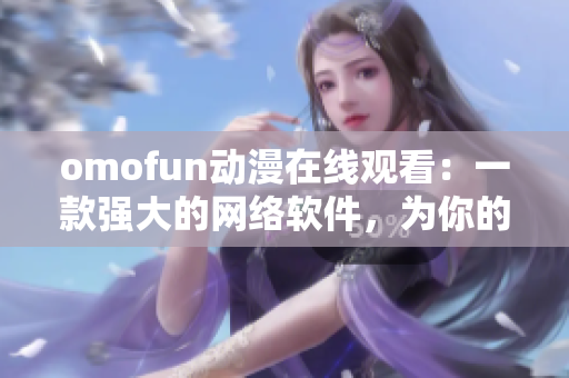 omofun動漫在線觀看：一款強大的網(wǎng)絡(luò)軟件，為你的動漫體驗帶來前所未有的便利