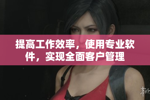 提高工作效率，使用專(zhuān)業(yè)軟件，實(shí)現(xiàn)全面客戶管理