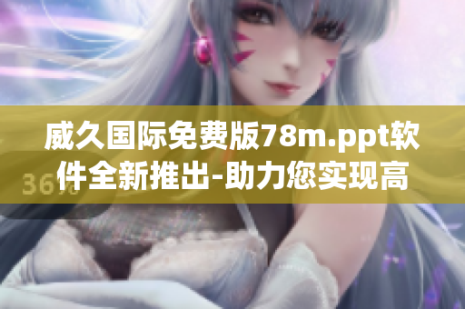威久國際免費(fèi)版78m.ppt軟件全新推出-助力您實(shí)現(xiàn)高效演示！