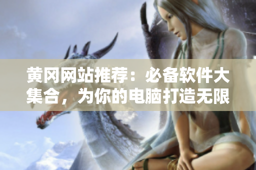 黃岡網(wǎng)站推薦：必備軟件大集合，為你的電腦打造無限可能！
