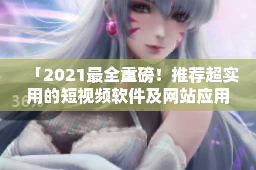 「2021最全重磅！推薦超實(shí)用的短視頻軟件及網(wǎng)站應(yīng)用程序」
