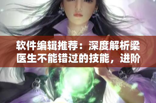 軟件編輯推薦：深度解析梁醫(yī)生不能錯(cuò)過(guò)的技能，進(jìn)階提升網(wǎng)絡(luò)軟件開(kāi)發(fā)實(shí)力