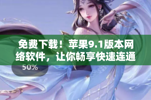 免費(fèi)下載！蘋果9.1版本網(wǎng)絡(luò)軟件，讓你暢享快速連通！