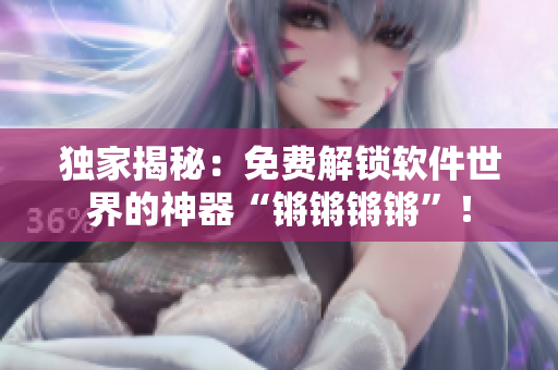 獨(dú)家揭秘：免費(fèi)解鎖軟件世界的神器“鏘鏘鏘鏘”！