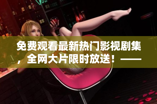 免費(fèi)觀看最新熱門影視劇集，全網(wǎng)大片限時(shí)放送！——影視免費(fèi)在線看