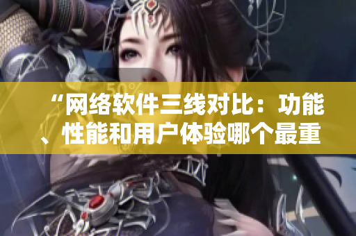 “網(wǎng)絡(luò)軟件三線對(duì)比：功能、性能和用戶體驗(yàn)?zāi)膫€(gè)最重要？”