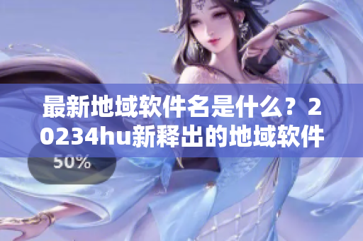 最新地域軟件名是什么？20234hu新釋出的地域軟件測(cè)評(píng)