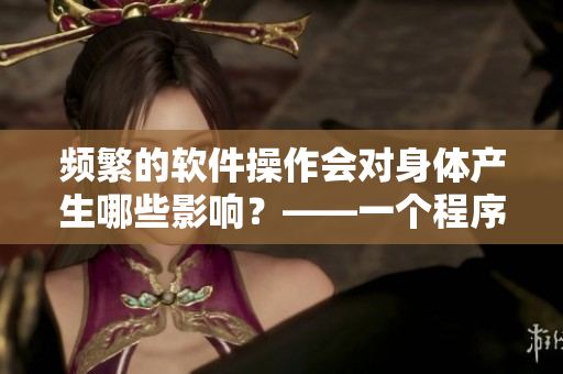 頻繁的軟件操作會(huì)對(duì)身體產(chǎn)生哪些影響？——一個(gè)程序員的健康隱患
