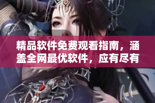 精品軟件免費(fèi)觀看指南，涵蓋全網(wǎng)最優(yōu)軟件，應(yīng)有盡有！