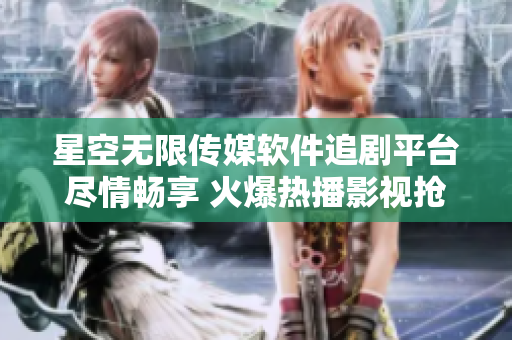 星空無(wú)限傳媒軟件追劇平臺(tái)盡情暢享 火爆熱播影視搶先觀看