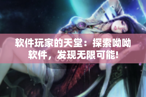 軟件玩家的天堂：探索呦呦軟件，發(fā)現(xiàn)無限可能!