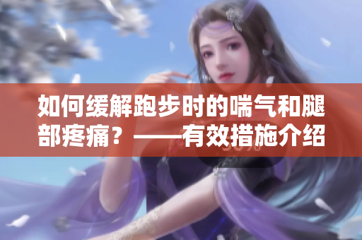 如何緩解跑步時(shí)的喘氣和腿部疼痛？——有效措施介紹