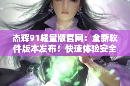 杰輝91輕量版官網(wǎng)：全新軟件版本發(fā)布！快速體驗安全高效應(yīng)用程序