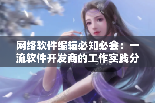 網(wǎng)絡(luò)軟件編輯必知必會(huì)：一流軟件開(kāi)發(fā)商的工作實(shí)踐分析與經(jīng)驗(yàn)分享