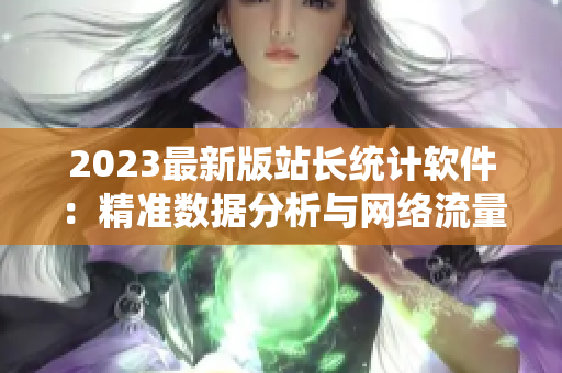 2023最新版站長統(tǒng)計軟件：精準數(shù)據(jù)分析與網(wǎng)絡流量管理