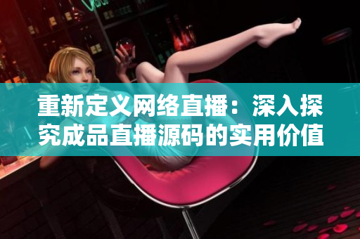 重新定義網(wǎng)絡直播：深入探究成品直播源碼的實用價值