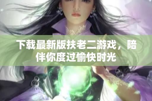 下載最新版扶老二游戲，陪伴你度過(guò)愉快時(shí)光