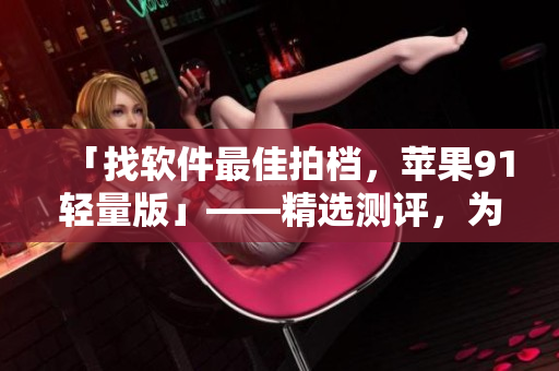 「找軟件最佳拍檔，蘋果91輕量版」——精選測評，為你找最好的軟件！
