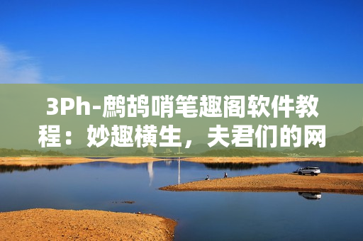3Ph-鷓鴣哨筆趣閣軟件教程：妙趣橫生，夫君們的網(wǎng)絡軟件新指南