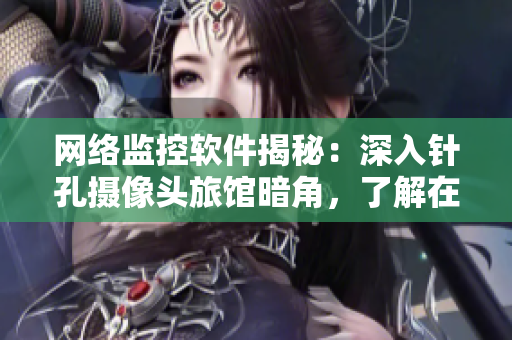 網(wǎng)絡(luò)監(jiān)控軟件揭秘：深入針孔攝像頭旅館暗角，了解在線監(jiān)控全流程！