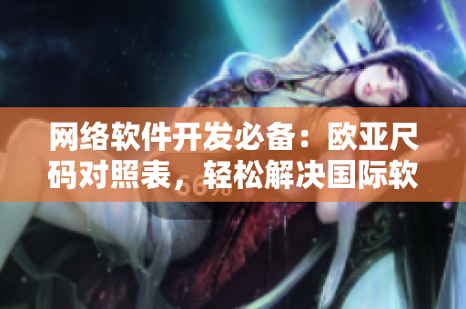 網(wǎng)絡(luò)軟件開(kāi)發(fā)必備：歐亞尺碼對(duì)照表，輕松解決國(guó)際軟件開(kāi)發(fā)難題