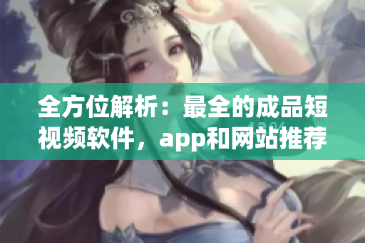 全方位解析：最全的成品短視頻軟件，app和網(wǎng)站推薦大盤點(diǎn)