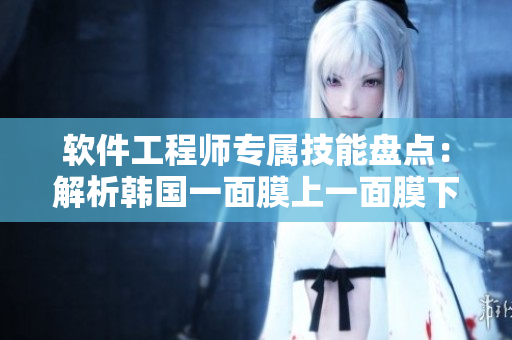 軟件工程師專屬技能盤點(diǎn)：解析韓國一面膜上一面膜下的軟件開發(fā)奧秘