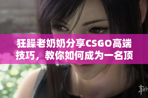 狂躁老奶奶分享CSGO高端技巧，教你如何成為一名頂尖玩家