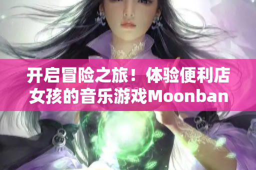 開啟冒險之旅！體驗(yàn)便利店女孩的音樂游戲Moonband