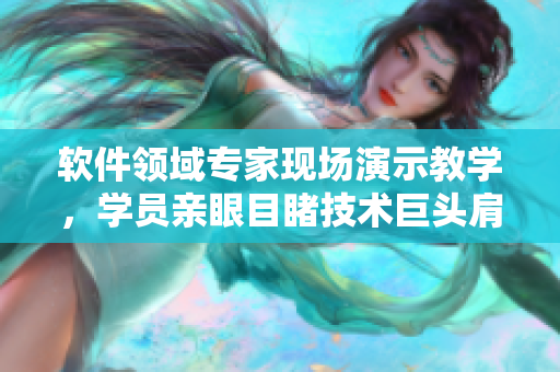軟件領(lǐng)域?qū)＜椰F(xiàn)場(chǎng)演示教學(xué)，學(xué)員親眼目睹技術(shù)巨頭肩負(fù)使命，創(chuàng)新無(wú)限可能