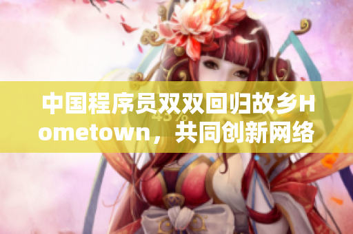 中國程序員雙雙回歸故鄉(xiāng)Hometown，共同創(chuàng)新網(wǎng)絡(luò)軟件