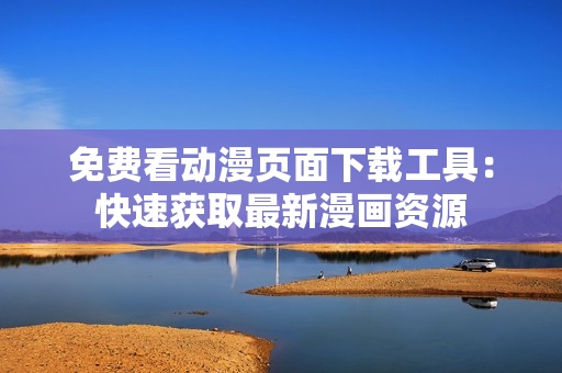 免費(fèi)看動(dòng)漫頁(yè)面下載工具：快速獲取最新漫畫資源