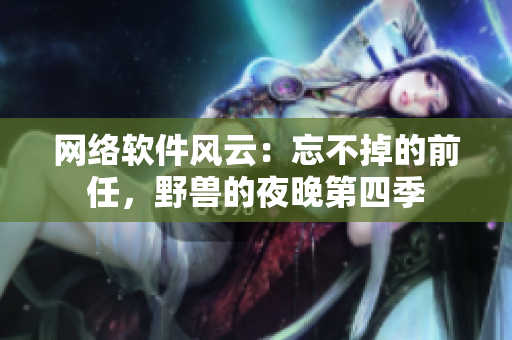 網(wǎng)絡(luò)軟件風(fēng)云：忘不掉的前任，野獸的夜晚第四季