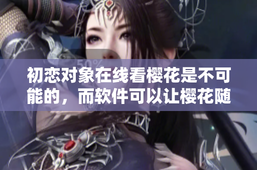 初戀對象在線看櫻花是不可能的，而軟件可以讓櫻花隨時綻放