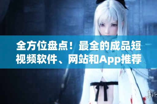 全方位盤點(diǎn)！最全的成品短視頻軟件、網(wǎng)站和App推薦指南