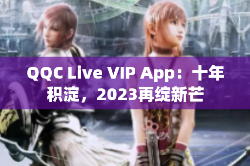 QQC Live VIP App：十年積淀，2023再綻新芒