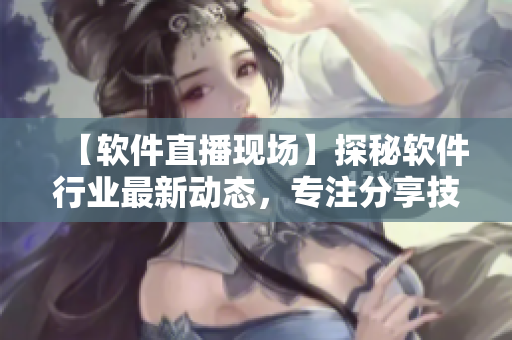 【軟件直播現(xiàn)場(chǎng)】探秘軟件行業(yè)最新動(dòng)態(tài)，專注分享技術(shù)干貨！