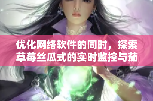 優(yōu)化網(wǎng)絡(luò)軟件的同時，探索草莓絲瓜式的實時監(jiān)控與茄子般的數(shù)據(jù)可視化
