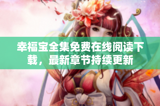幸福寶全集免費在線閱讀下載，最新章節(jié)持續(xù)更新