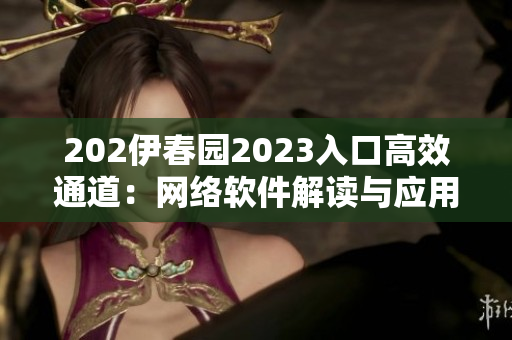 202伊春園2023入口高效通道：網(wǎng)絡軟件解讀與應用全新一章