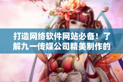打造網(wǎng)絡(luò)軟件網(wǎng)站必備！了解九一傳媒公司精美制作的網(wǎng)站設(shè)計(jì)與優(yōu)化方案