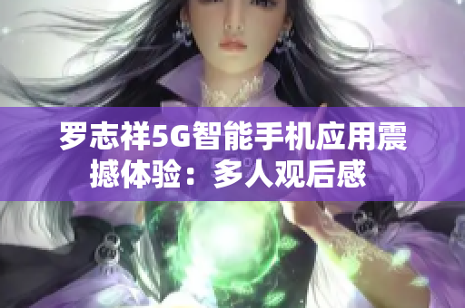 羅志祥5G智能手機應用震撼體驗：多人觀后感 