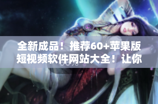 全新成品！推薦60+蘋果版短視頻軟件網(wǎng)站大全！讓你暢享快速編輯和分享！