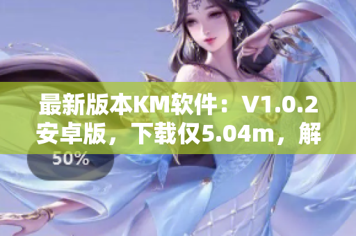 最新版本KM軟件：V1.0.2安卓版，下載僅5.04m，解鎖超豐富網(wǎng)絡(luò)應(yīng)用功能！