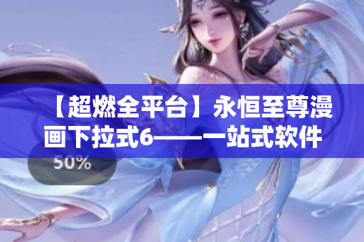 【超燃全平臺(tái)】永恒至尊漫畫下拉式6——一站式軟件解決方案！