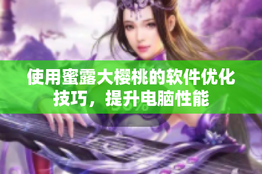 使用蜜露大櫻桃的軟件優(yōu)化技巧，提升電腦性能