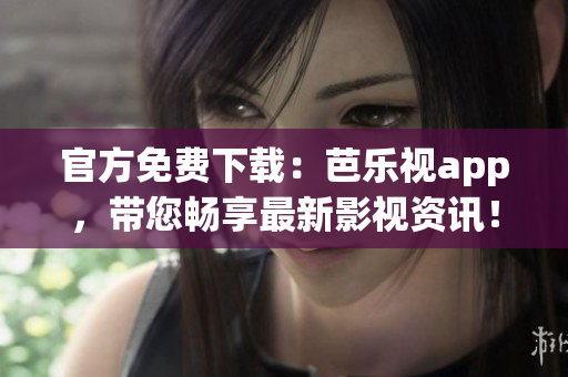 官方免費下載：芭樂視app，帶您暢享最新影視資訊！