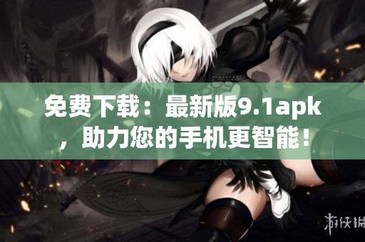 免費下載：最新版9.1apk，助力您的手機更智能！