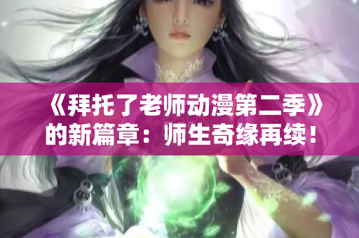 《拜托了老師動(dòng)漫第二季》的新篇章：師生奇緣再續(xù)！