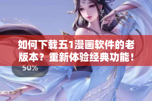如何下載五1漫畫軟件的老版本？重新體驗經(jīng)典功能！